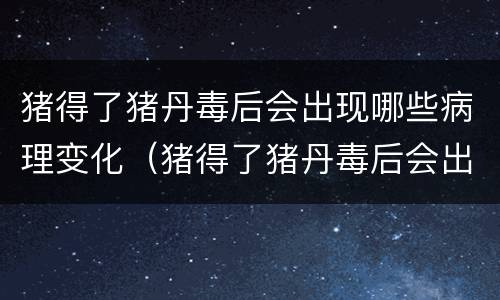 猪得了猪丹毒后会出现哪些病理变化（猪得了猪丹毒后会出现哪些病理变化呢）
