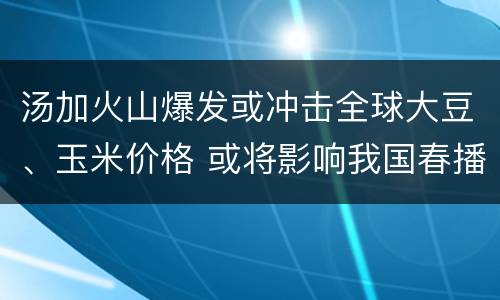 汤加火山爆发或冲击全球大豆、玉米价格 或将影响我国春播