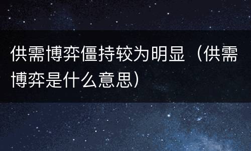 供需博弈僵持较为明显（供需博弈是什么意思）