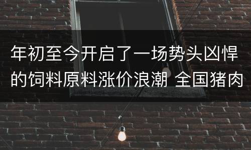 年初至今开启了一场势头凶悍的饲料原料涨价浪潮 全国猪肉价格连
