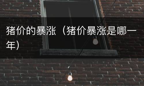 猪价的暴涨（猪价暴涨是哪一年）