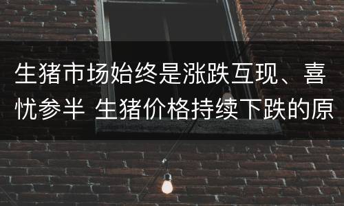 生猪市场始终是涨跌互现、喜忧参半 生猪价格持续下跌的原因