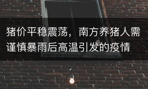 猪价平稳震荡，南方养猪人需谨慎暴雨后高温引发的疫情