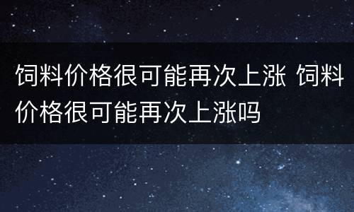 饲料价格很可能再次上涨 饲料价格很可能再次上涨吗