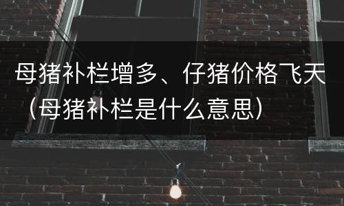 母猪补栏增多、仔猪价格飞天（母猪补栏是什么意思）