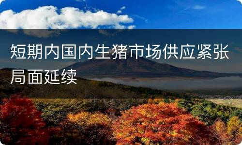 短期内国内生猪市场供应紧张局面延续