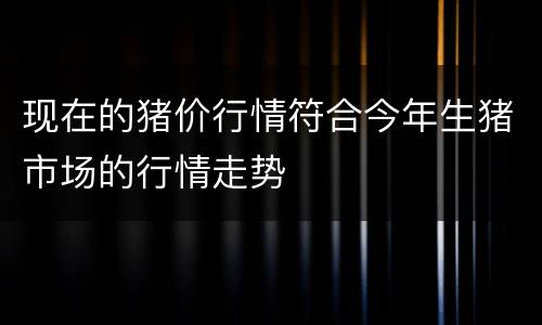 现在的猪价行情符合今年生猪市场的行情走势
