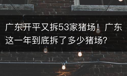 广东开平又拆53家猪场！广东这一年到底拆了多少猪场？
