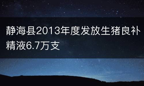 静海县2013年度发放生猪良补精液6.7万支