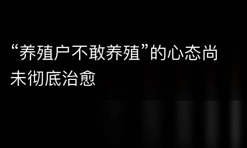 “养殖户不敢养殖”的心态尚未彻底治愈