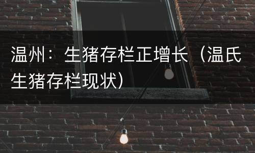 温州：生猪存栏正增长（温氏生猪存栏现状）