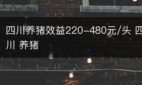 四川养猪效益220-480元/头 四川 养猪
