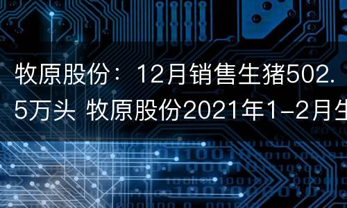 牧原股份：12月销售生猪502.5万头 牧原股份2021年1-2月生猪简报
