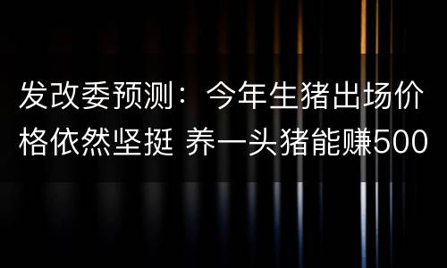 发改委预测：今年生猪出场价格依然坚挺 养一头猪能赚500元