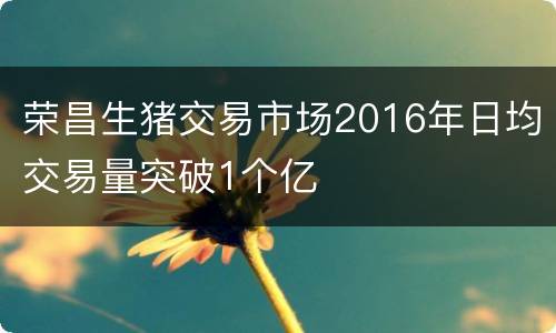 荣昌生猪交易市场2016年日均交易量突破1个亿