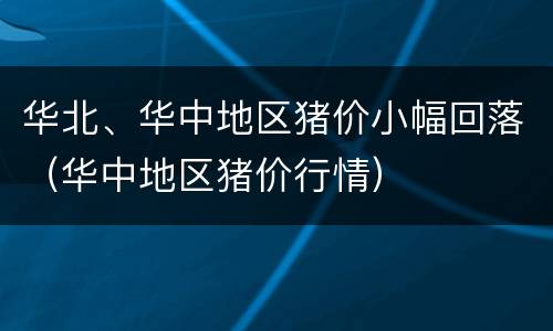 华北、华中地区猪价小幅回落（华中地区猪价行情）