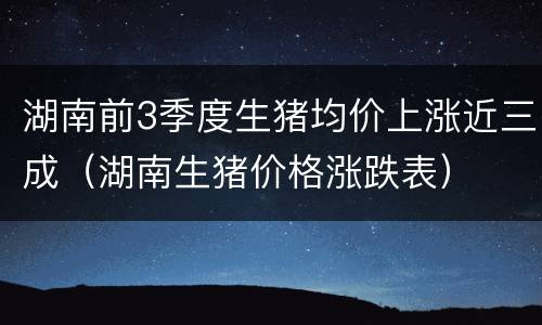湖南前3季度生猪均价上涨近三成（湖南生猪价格涨跌表）