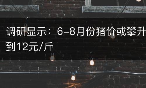 调研显示：6-8月份猪价或攀升到12元/斤