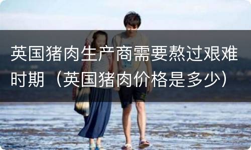 英国猪肉生产商需要熬过艰难时期（英国猪肉价格是多少）