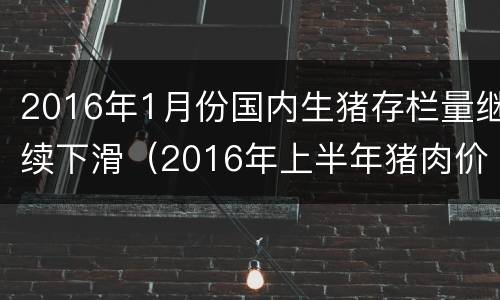 2016年1月份国内生猪存栏量继续下滑（2016年上半年猪肉价格多少）