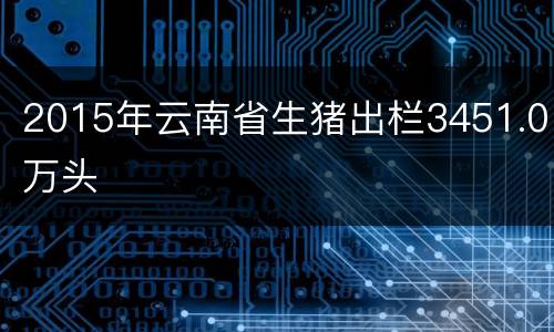 2015年云南省生猪出栏3451.0万头