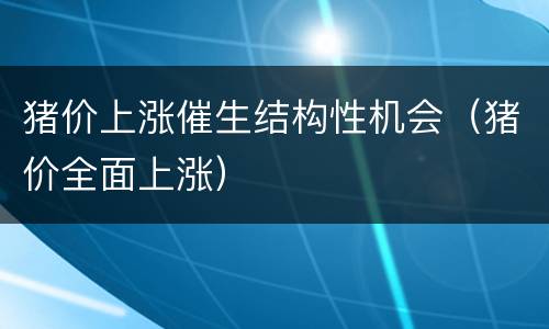 猪价上涨催生结构性机会（猪价全面上涨）