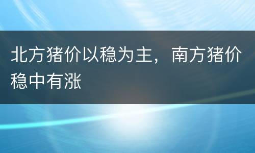 北方猪价以稳为主，南方猪价稳中有涨