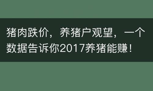 猪肉跌价，养猪户观望，一个数据告诉你2017养猪能赚！