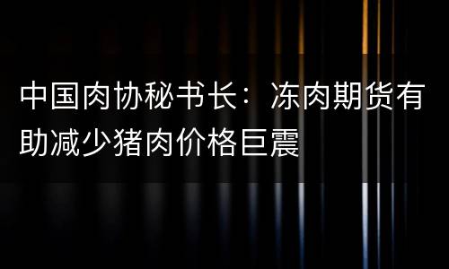 中国肉协秘书长：冻肉期货有助减少猪肉价格巨震