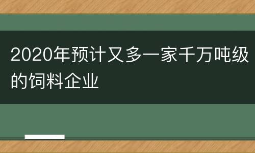 2020年预计又多一家千万吨级的饲料企业