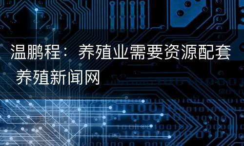 温鹏程：养殖业需要资源配套 养殖新闻网