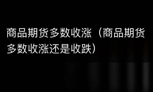 商品期货多数收涨（商品期货多数收涨还是收跌）