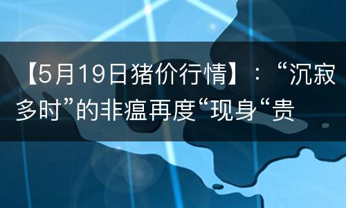 【5月19日猪价行情】：“沉寂多时”的非瘟再度“现身“贵州！
