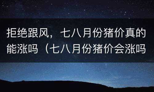 拒绝跟风，七八月份猪价真的能涨吗（七八月份猪价会涨吗）