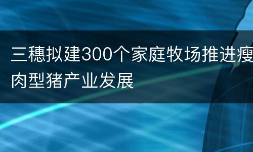 三穗拟建300个家庭牧场推进瘦肉型猪产业发展