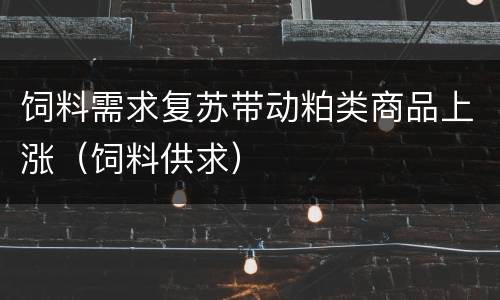 饲料需求复苏带动粕类商品上涨（饲料供求）