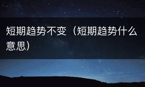 短期趋势不变（短期趋势什么意思）
