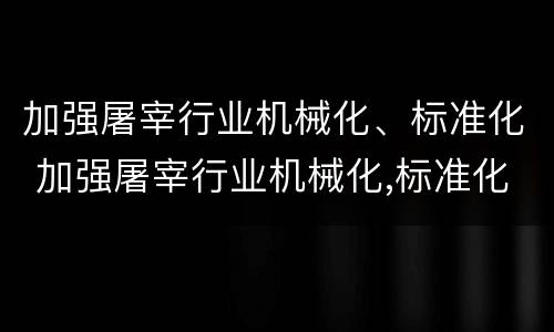 加强屠宰行业机械化、标准化 加强屠宰行业机械化,标准化建设