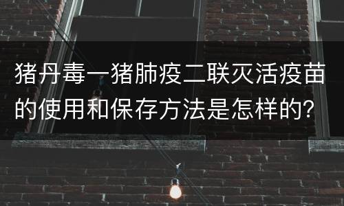 猪丹毒一猪肺疫二联灭活疫苗的使用和保存方法是怎样的？