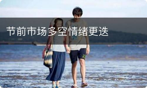 节前市场多空情绪更迭