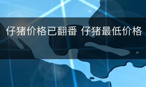 仔猪价格已翻番 仔猪最低价格