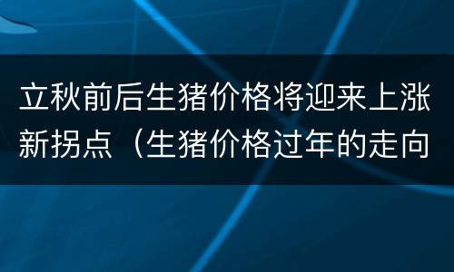 立秋前后生猪价格将迎来上涨新拐点（生猪价格过年的走向）