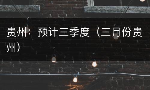 贵州：预计三季度（三月份贵州）