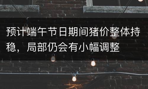 预计端午节日期间猪价整体持稳，局部仍会有小幅调整