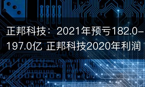 正邦科技：2021年预亏182.0-197.0亿 正邦科技2020年利润