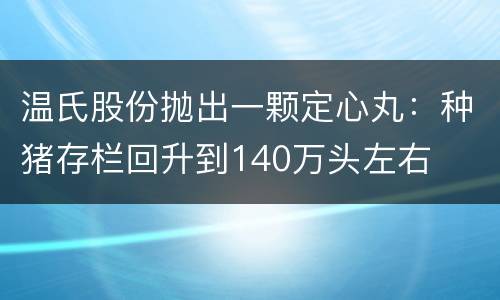 温氏股份抛出一颗定心丸：种猪存栏回升到140万头左右