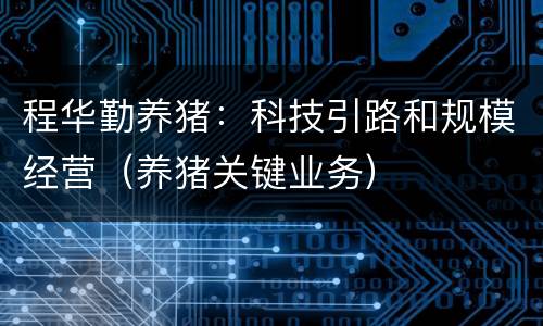 程华勤养猪：科技引路和规模经营（养猪关键业务）