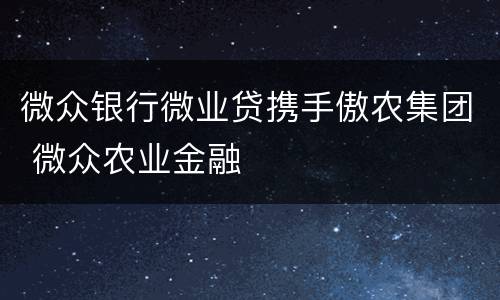 微众银行微业贷携手傲农集团 微众农业金融