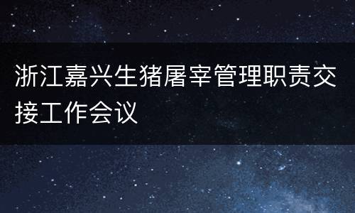 浙江嘉兴生猪屠宰管理职责交接工作会议