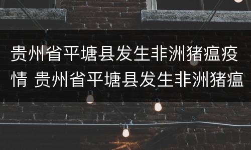 贵州省平塘县发生非洲猪瘟疫情 贵州省平塘县发生非洲猪瘟疫情了吗